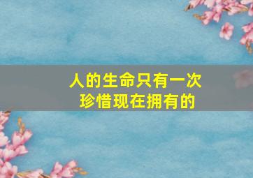 人的生命只有一次 珍惜现在拥有的